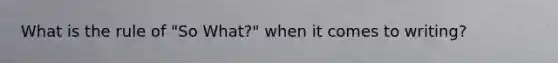 What is the rule of "So What?" when it comes to writing?