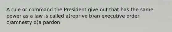 A rule or command the President give out that has the same power as a law is called a)reprive b)an executive order c)amnesty d)a pardon