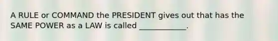 A RULE or COMMAND the PRESIDENT gives out that has the SAME POWER as a LAW is called ____________.