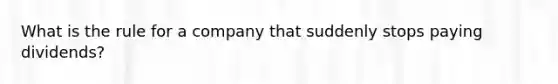 What is the rule for a company that suddenly stops paying dividends?