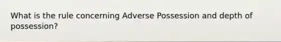 What is the rule concerning Adverse Possession and depth of possession?