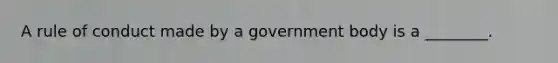 A rule of conduct made by a government body is a ________.