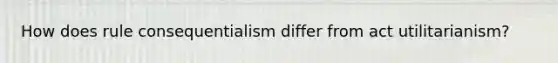 How does rule consequentialism differ from act utilitarianism?