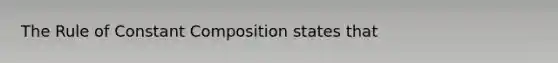 The Rule of Constant Composition states that