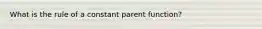 What is the rule of a constant parent function?