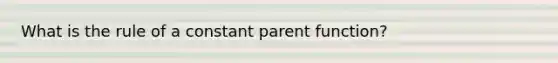 What is the rule of a constant parent function?