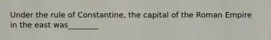 Under the rule of Constantine, the capital of the Roman Empire in the east was________