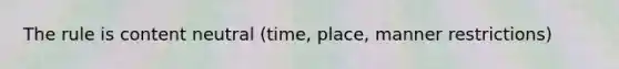 The rule is content neutral (time, place, manner restrictions)