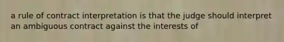 a rule of contract interpretation is that the judge should interpret an ambiguous contract against the interests of