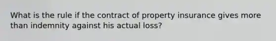 What is the rule if the contract of property insurance gives more than indemnity against his actual loss?