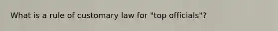 What is a rule of customary law for "top officials"?