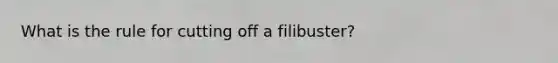 What is the rule for cutting off a filibuster?