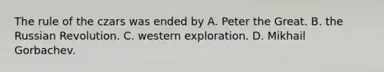 The rule of the czars was ended by A. Peter the Great. B. the Russian Revolution. C. western exploration. D. Mikhail Gorbachev.