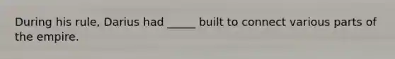 During his rule, Darius had _____ built to connect various parts of the empire.