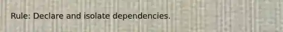 Rule: Declare and isolate dependencies.