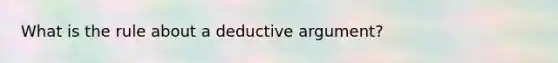 What is the rule about a deductive argument?