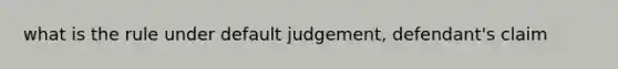 what is the rule under default judgement, defendant's claim