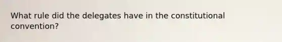 What rule did the delegates have in the constitutional convention?
