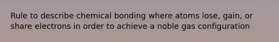 Rule to describe chemical bonding where atoms lose, gain, or share electrons in order to achieve a noble gas configuration