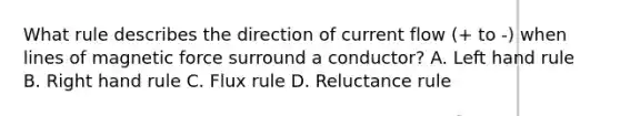 What rule describes the direction of current flow (+ to -) when lines of magnetic force surround a conductor? A. Left hand rule B. Right hand rule C. Flux rule D. Reluctance rule