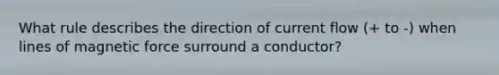 What rule describes the direction of current flow (+ to -) when lines of magnetic force surround a conductor?