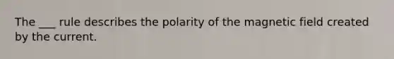 The ___ rule describes the polarity of the magnetic field created by the current.