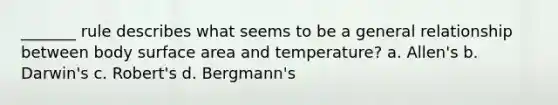 _______ rule describes what seems to be a general relationship between body surface area and temperature? a. Allen's b. Darwin's c. Robert's d. Bergmann's