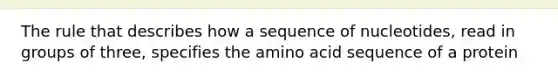 The rule that describes how a sequence of nucleotides, read in groups of three, specifies the amino acid sequence of a protein