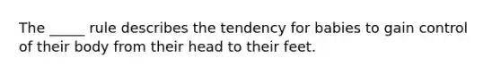 The _____ rule describes the tendency for babies to gain control of their body from their head to their feet.