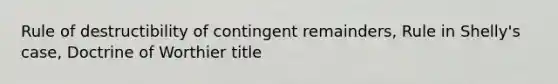 Rule of destructibility of contingent remainders, Rule in Shelly's case, Doctrine of Worthier title