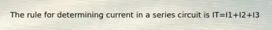 The rule for determining current in a series circuit is IT=I1+I2+I3