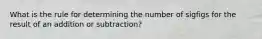 What is the rule for determining the number of sigfigs for the result of an addition or subtraction?