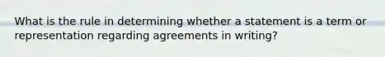 What is the rule in determining whether a statement is a term or representation regarding agreements in writing?