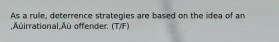 As a rule, deterrence strategies are based on the idea of an ‚Äúirrational‚Äù offender. (T/F)