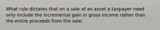 What rule dictates that on a sale of an asset a taxpayer need only include the incremental gain in gross income rather than the entire proceeds from the sale: