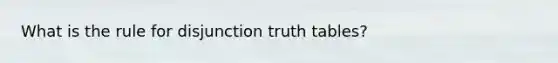 What is the rule for disjunction truth tables?