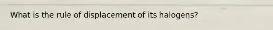 What is the rule of displacement of its halogens?