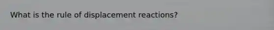 What is the rule of displacement reactions?