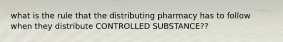 what is the rule that the distributing pharmacy has to follow when they distribute CONTROLLED SUBSTANCE??