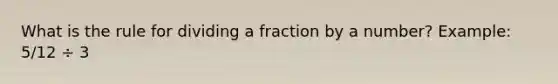 What is the rule for dividing a fraction by a number? Example: 5/12 ÷ 3