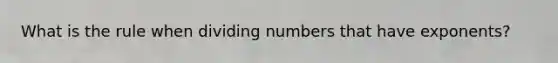 What is the rule when dividing numbers that have exponents?