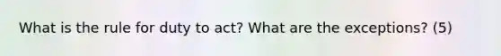 What is the rule for duty to act? What are the exceptions? (5)