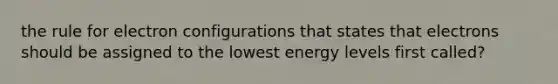 the rule for electron configurations that states that electrons should be assigned to the lowest energy levels first called?