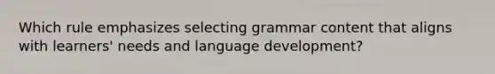 Which rule emphasizes selecting grammar content that aligns with learners' needs and language development?