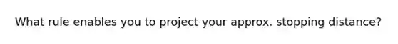 What rule enables you to project your approx. stopping distance?