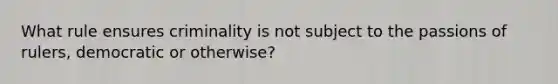 What rule ensures criminality is not subject to the passions of rulers, democratic or otherwise?