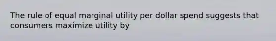 The rule of equal marginal utility per dollar spend suggests that consumers maximize utility by