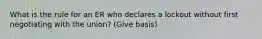 What is the rule for an ER who declares a lockout without first negotiating with the union? (Give basis)