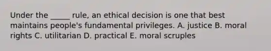 Under the _____ rule, an ethical decision is one that best maintains people's fundamental privileges. A. justice B. moral rights C. utilitarian D. practical E. moral scruples