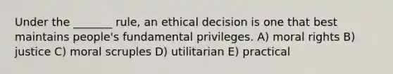 Under the _______ rule, an ethical decision is one that best maintains people's fundamental privileges. A) moral rights B) justice C) moral scruples D) utilitarian E) practical